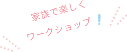 家族で楽しくワークショップ！